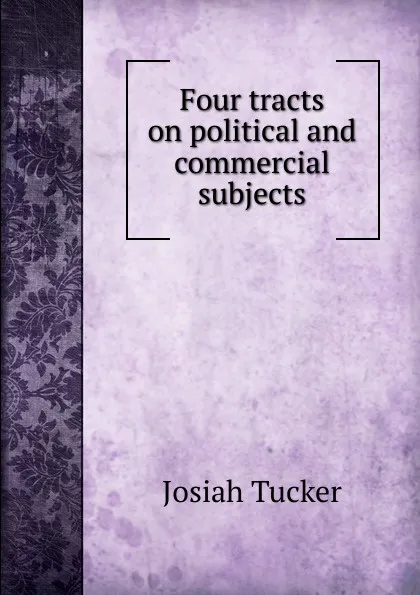 Обложка книги Four tracts on political and commercial subjects, Josiah Tucker