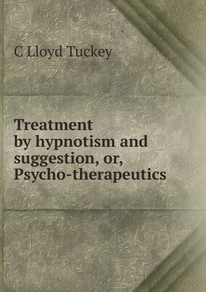 Обложка книги Treatment by hypnotism and suggestion, or, Psycho-therapeutics, C Lloyd Tuckey