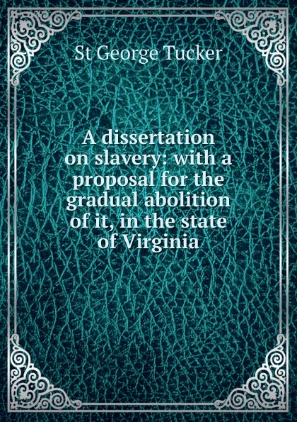 Обложка книги A dissertation on slavery: with a proposal for the gradual abolition of it, in the state of Virginia., St George Tucker