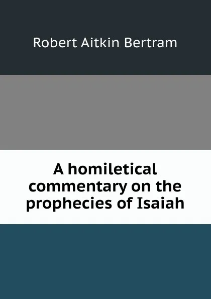 Обложка книги A homiletical commentary on the prophecies of Isaiah, Robert Aitkin Bertram