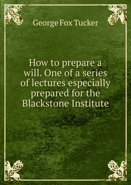 Обложка книги How to prepare a will. One of a series of lectures especially prepared for the Blackstone Institute, George Fox Tucker