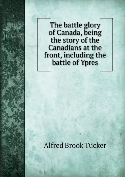 Обложка книги The battle glory of Canada, being the story of the Canadians at the front, including the battle of Ypres, Alfred Brook Tucker