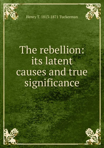 Обложка книги The rebellion: its latent causes and true significance, Henry T. Tuckerman