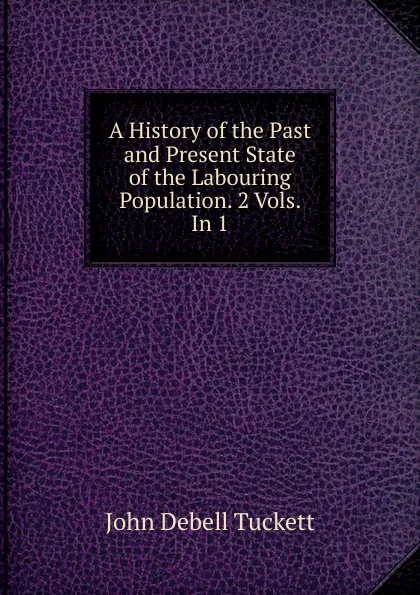 Обложка книги A History of the Past and Present State of the Labouring Population. 2 Vols. In 1., John Debell Tuckett