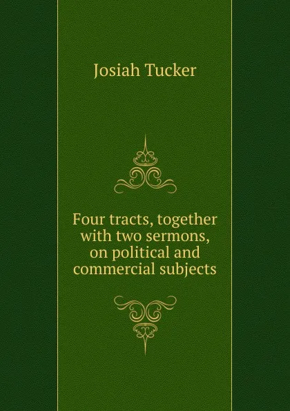 Обложка книги Four tracts, together with two sermons, on political and commercial subjects, Josiah Tucker