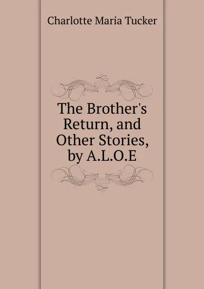 Обложка книги The Brother.s Return, and Other Stories, by A.L.O.E., Charlotte Maria Tucker