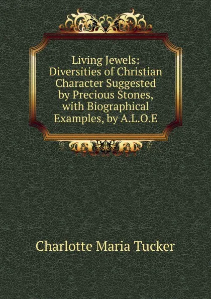 Обложка книги Living Jewels: Diversities of Christian Character Suggested by Precious Stones, with Biographical Examples, by A.L.O.E., Charlotte Maria Tucker