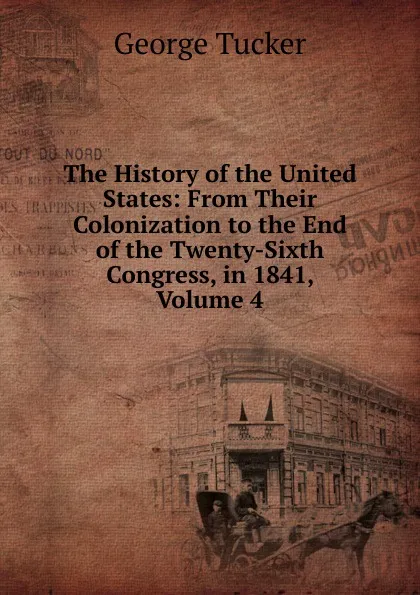 Обложка книги The History of the United States: From Their Colonization to the End of the Twenty-Sixth Congress, in 1841, Volume 4, George Tucker