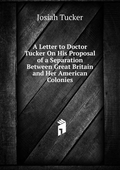 Обложка книги A Letter to Doctor Tucker On His Proposal of a Separation Between Great Britain and Her American Colonies, Josiah Tucker