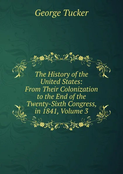 Обложка книги The History of the United States: From Their Colonization to the End of the Twenty-Sixth Congress, in 1841, Volume 3, George Tucker