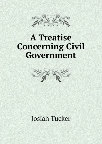 Обложка книги A Treatise Concerning Civil Government, Josiah Tucker