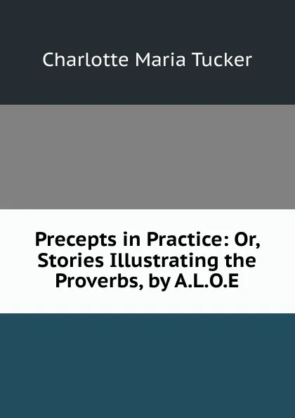 Обложка книги Precepts in Practice: Or, Stories Illustrating the Proverbs, by A.L.O.E., Charlotte Maria Tucker