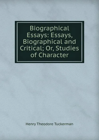 Обложка книги Biographical Essays: Essays, Biographical and Critical; Or, Studies of Character, Henry T. Tuckerman