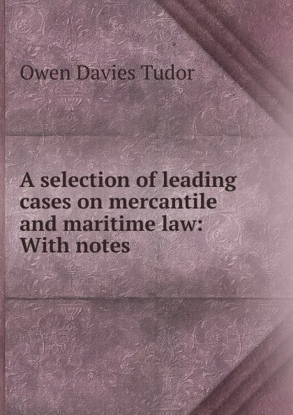 Обложка книги A selection of leading cases on mercantile and maritime law: With notes, Tudor Owen Davies