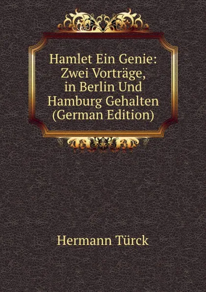 Обложка книги Hamlet Ein Genie: Zwei Vortrage, in Berlin Und Hamburg Gehalten (German Edition), Hermann Türck