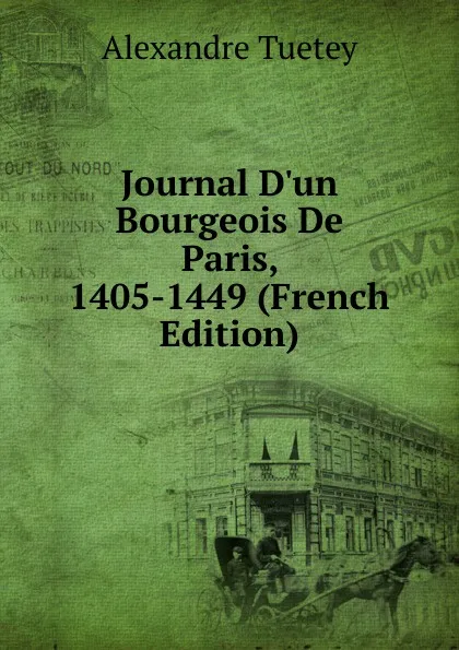 Обложка книги Journal D.un Bourgeois De Paris, 1405-1449 (French Edition), Alexandre Tuetey