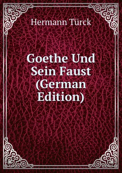 Обложка книги Goethe Und Sein Faust (German Edition), Hermann Türck