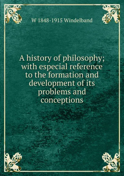 Обложка книги A history of philosophy; with especial reference to the formation and development of its problems and conceptions, W 1848-1915 Windelband