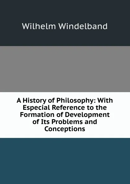 Обложка книги A History of Philosophy: With Especial Reference to the Formation of Development of Its Problems and Conceptions, Wilhelm Windelband