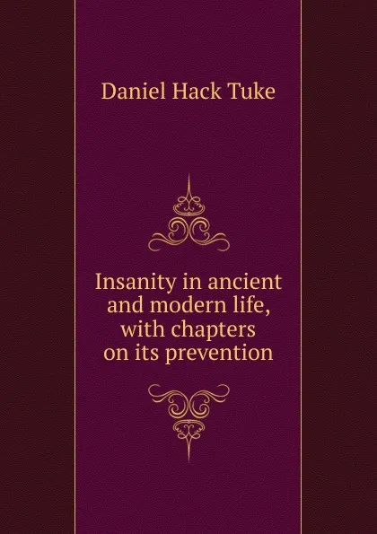 Обложка книги Insanity in ancient and modern life, with chapters on its prevention, Daniel Hack Tuke