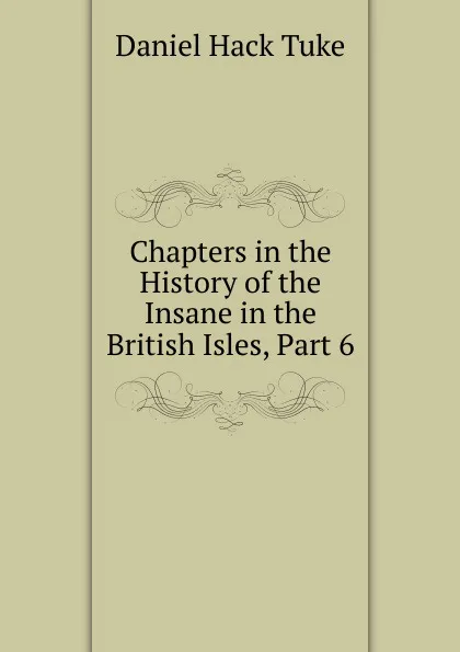 Обложка книги Chapters in the History of the Insane in the British Isles, Part 6, Daniel Hack Tuke