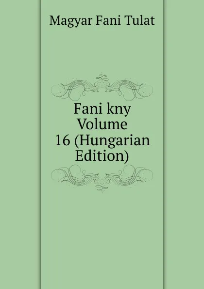 Обложка книги Fani kny Volume 16 (Hungarian Edition), Magyar Fani Tulat
