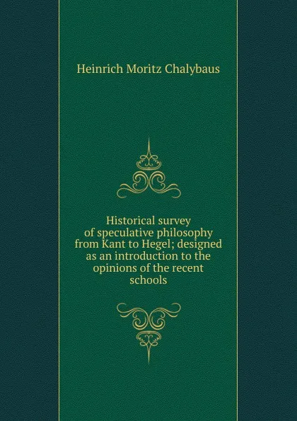 Обложка книги Historical survey of speculative philosophy from Kant to Hegel; designed as an introduction to the opinions of the recent schools, Heinrich Moritz Chalybäus