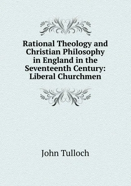 Обложка книги Rational Theology and Christian Philosophy in England in the Seventeenth Century: Liberal Churchmen, John Tulloch