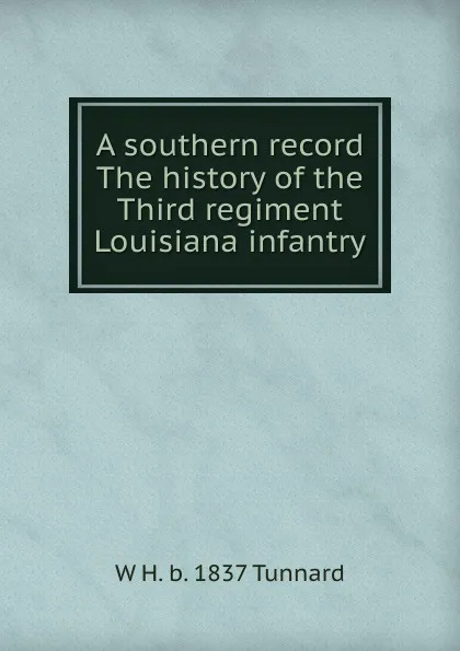 Обложка книги A southern record The history of the Third regiment Louisiana infantry, W H. b. 1837 Tunnard