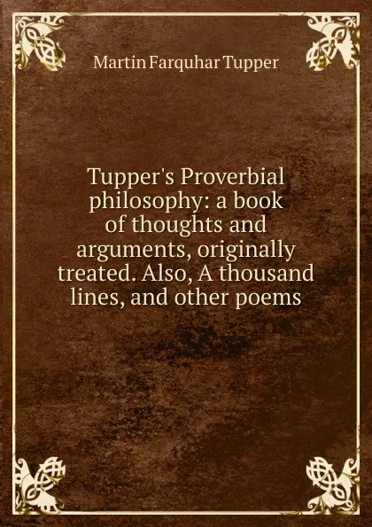 Обложка книги Tupper.s Proverbial philosophy: a book of thoughts and arguments, originally treated. Also, A thousand lines, and other poems, Martin Farquhar Tupper