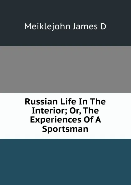 Обложка книги Russian Life In The Interior; Or, The Experiences Of A Sportsman, Meiklejohn James D