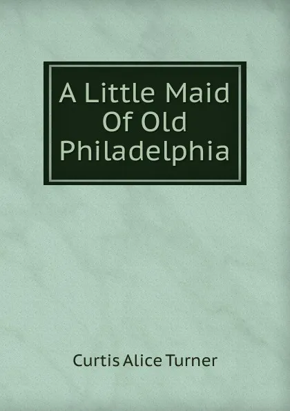 Обложка книги A Little Maid Of Old Philadelphia, Curtis Alice Turner