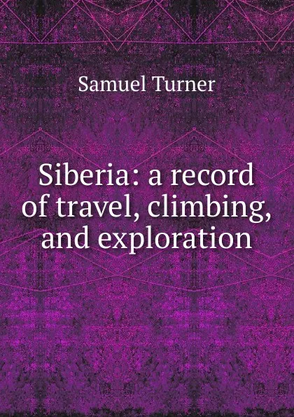 Обложка книги Siberia: a record of travel, climbing, and exploration, Samuel Turner