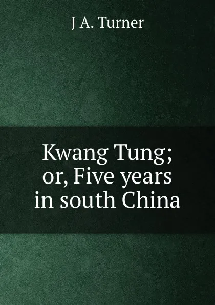 Обложка книги Kwang Tung; or, Five years in south China, J A. Turner