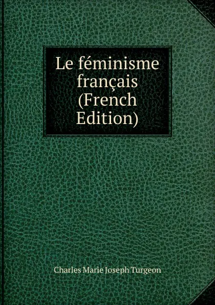 Обложка книги Le feminisme francais (French Edition), Charles Marie Joseph Turgeon