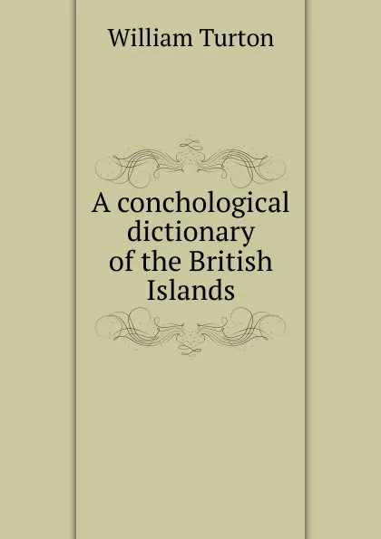 Обложка книги A conchological dictionary of the British Islands, William Turton