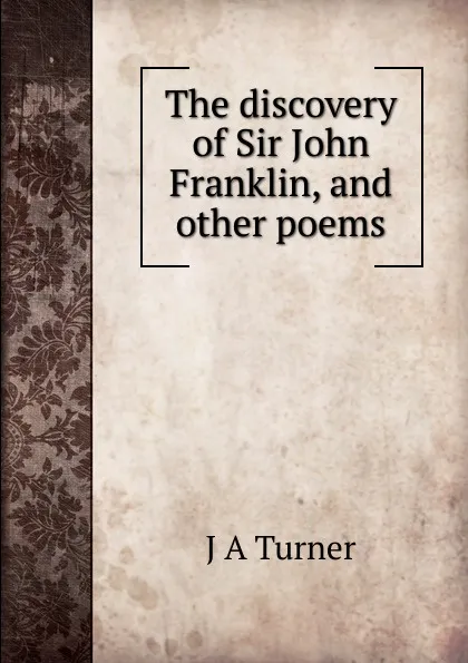 Обложка книги The discovery of Sir John Franklin, and other poems, J A Turner