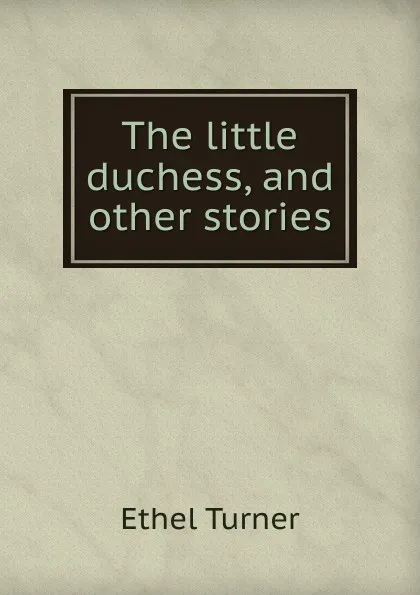 Обложка книги The little duchess, and other stories, Ethel Turner