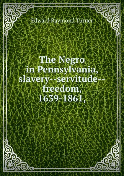 Обложка книги The Negro in Pennsylvania, slavery--servitude--freedom, 1639-1861,, Edward Raymond Turner