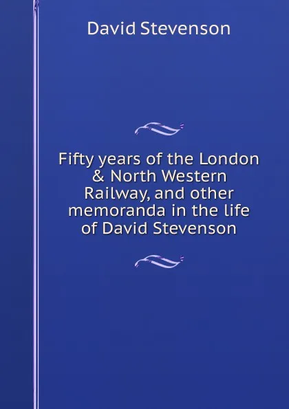 Обложка книги Fifty years of the London . North Western Railway, and other memoranda in the life of David Stevenson, David Stevenson