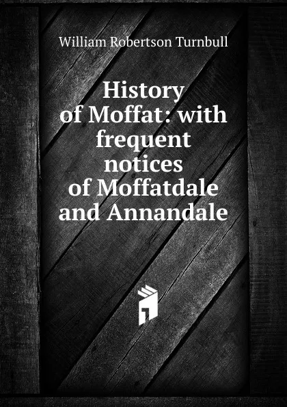 Обложка книги History of Moffat: with frequent notices of Moffatdale and Annandale, William Robertson Turnbull