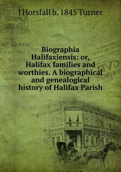 Обложка книги Biographia Halifaxiensis: or, Halifax families and worthies. A biographical and genealogical history of Halifax Parish, J Horsfall b. 1845 Turner