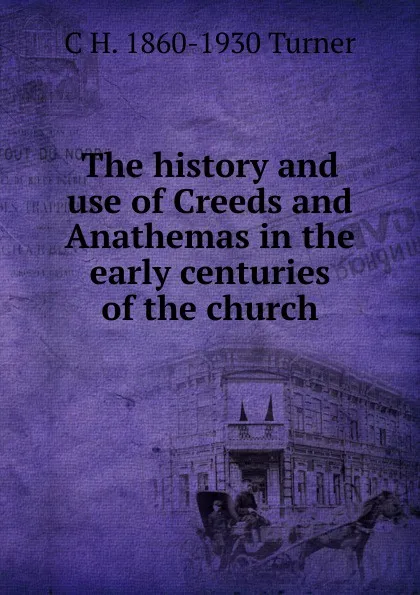 Обложка книги The history and use of Creeds and Anathemas in the early centuries of the church, C H. 1860-1930 Turner