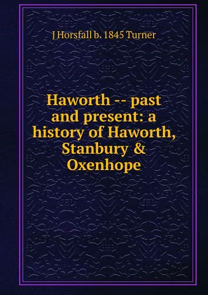 Обложка книги Haworth -- past and present: a history of Haworth, Stanbury . Oxenhope, J Horsfall b. 1845 Turner