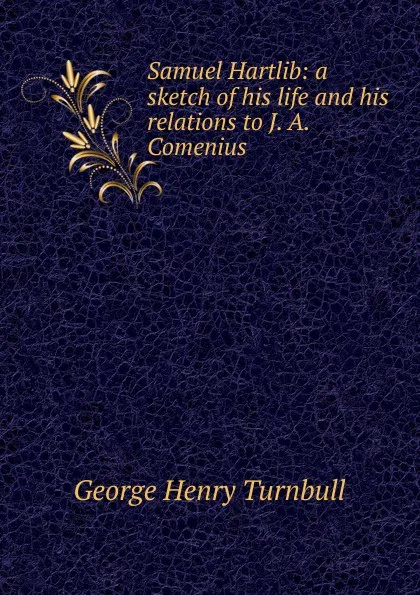 Обложка книги Samuel Hartlib: a sketch of his life and his relations to J. A. Comenius, George Henry Turnbull