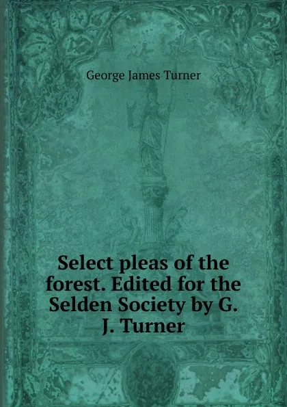 Обложка книги Select pleas of the forest. Edited for the Selden Society by G.J. Turner, George James Turner