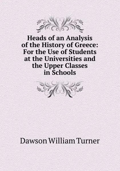 Обложка книги Heads of an Analysis of the History of Greece: For the Use of Students at the Universities and the Upper Classes in Schools, Dawson William Turner