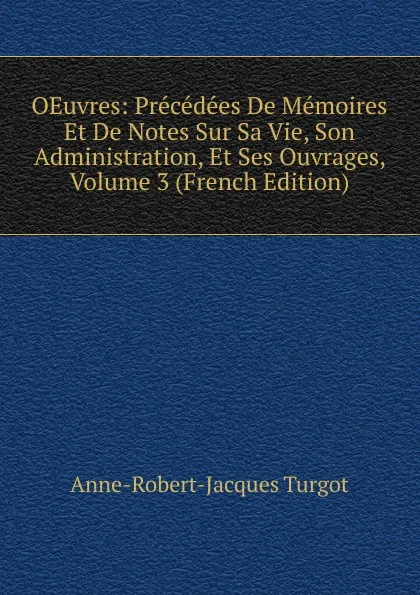 Обложка книги OEuvres: Precedees De Memoires Et De Notes Sur Sa Vie, Son Administration, Et Ses Ouvrages, Volume 3 (French Edition), Anne-Robert-Jacques Turgot