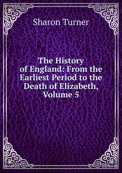 Обложка книги The History of England: From the Earliest Period to the Death of Elizabeth, Volume 5, Sharon Turner