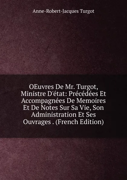 Обложка книги OEuvres De Mr. Turgot, Ministre D.etat: Precedees Et Accompagnees De Memoires Et De Notes Sur Sa Vie, Son Administration Et Ses Ouvrages . (French Edition), Anne-Robert-Jacques Turgot